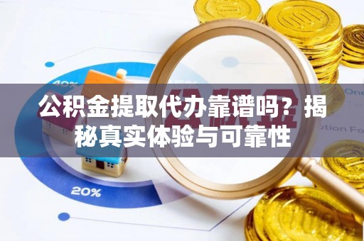 巴林左旗公积金提取代办靠谱吗？揭秘真实体验与可靠性