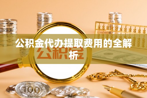 巴林左旗公积金代办提取费用的全解析