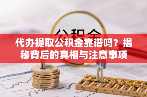 巴林左旗代办提取公积金靠谱吗？揭秘背后的真相与注意事项