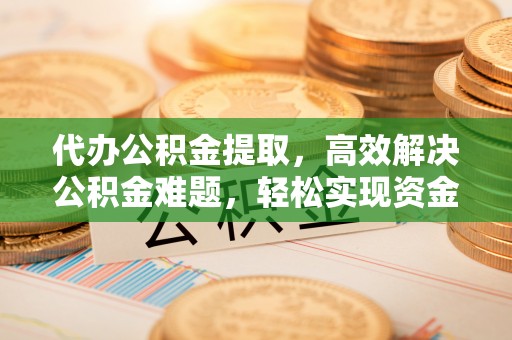 巴林左旗代办公积金提取，高效解决公积金难题，轻松实现资金自由