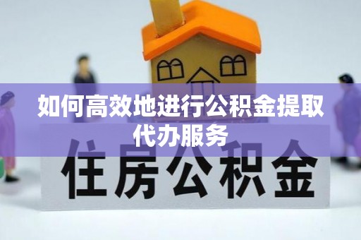 巴林左旗如何高效地进行公积金提取代办服务