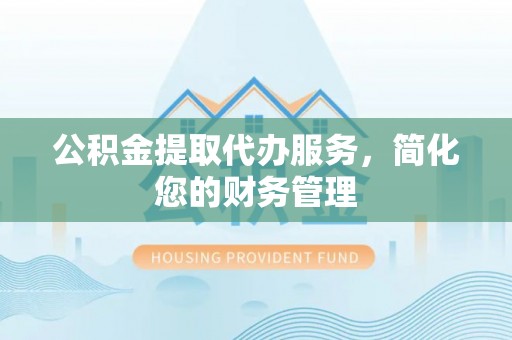 巴林左旗公积金提取代办服务，简化您的财务管理