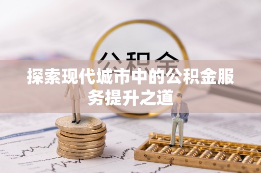 巴林左旗探索现代城市中的公积金服务提升之道