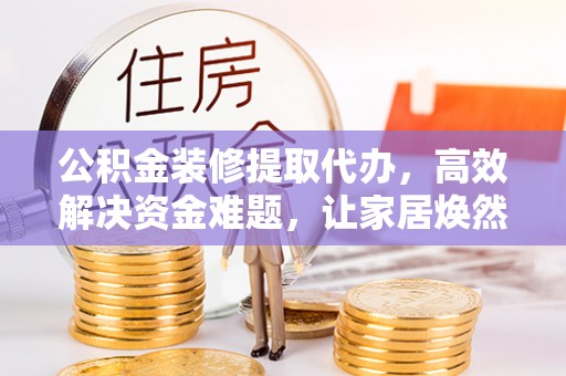 巴林左旗公积金装修提取代办，高效解决资金难题，让家居焕然一新
