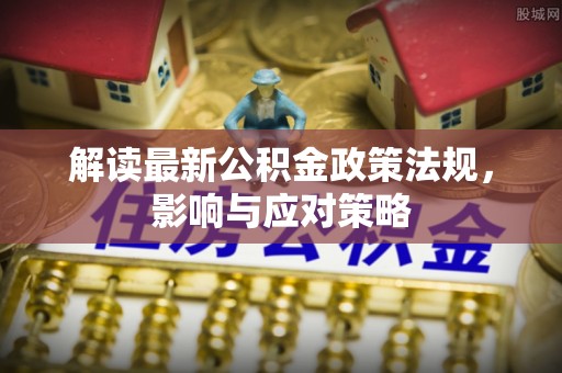巴林左旗解读最新公积金政策法规，影响与应对策略