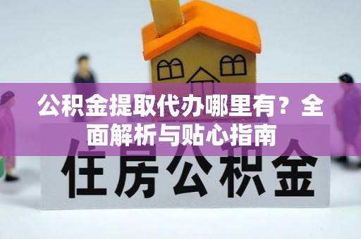 巴林左旗公积金提取代办哪里有？全面解析与贴心指南