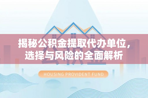 巴林左旗揭秘公积金提取代办单位，选择与风险的全面解析