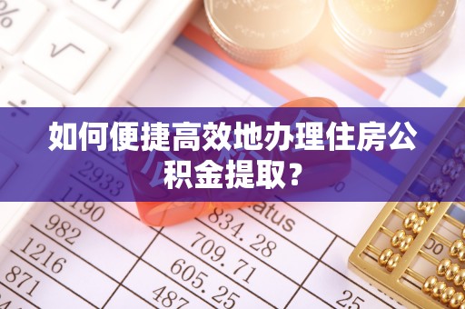 巴林左旗如何便捷高效地办理住房公积金提取？