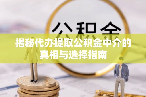 巴林左旗揭秘代办提取公积金中介的真相与选择指南
