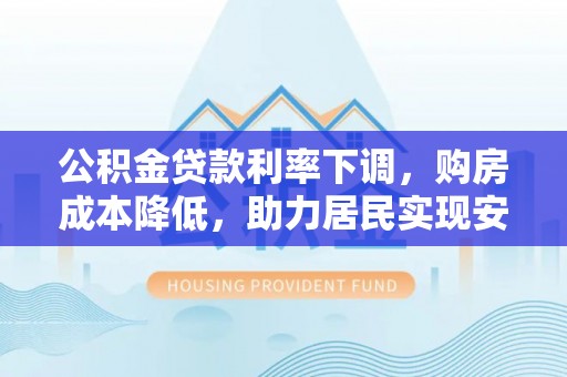 巴林左旗公积金贷款利率下调，购房成本降低，助力居民实现安居梦想