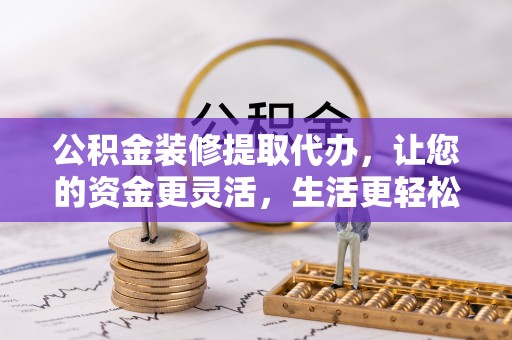 巴林左旗公积金装修提取代办，让您的资金更灵活，生活更轻松