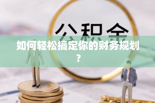 巴林左旗如何轻松搞定你的财务规划？