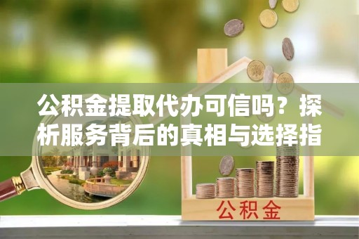 巴林左旗公积金提取代办可信吗？探析服务背后的真相与选择指南
