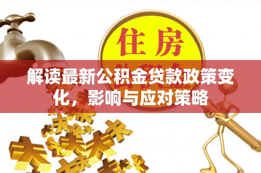 巴林左旗解读最新公积金贷款政策变化，影响与应对策略
