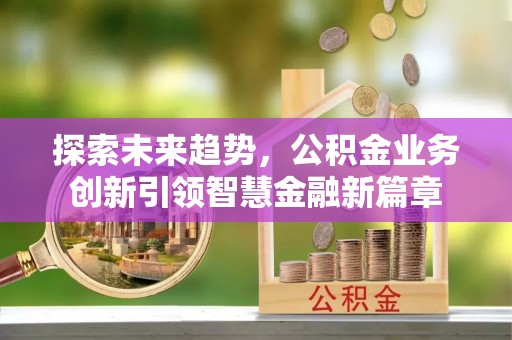 巴林左旗探索未来趋势，公积金业务创新引领智慧金融新篇章
