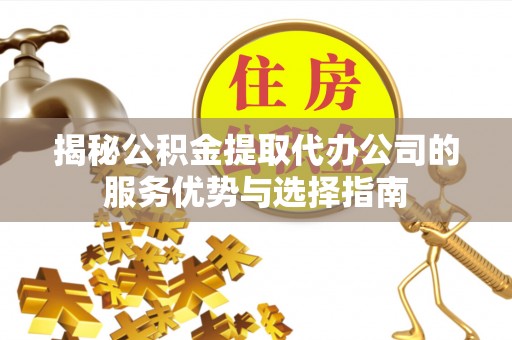 巴林左旗揭秘公积金提取代办公司的服务优势与选择指南