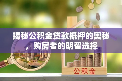 巴林左旗揭秘公积金贷款抵押的奥秘，购房者的明智选择