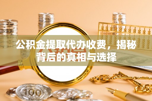 巴林左旗公积金提取代办收费，揭秘背后的真相与选择
