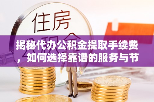 巴林左旗揭秘代办公积金提取手续费，如何选择靠谱的服务与节省成本