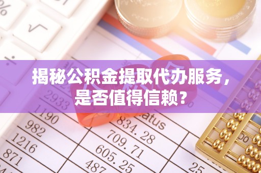 巴林左旗揭秘公积金提取代办服务，是否值得信赖？