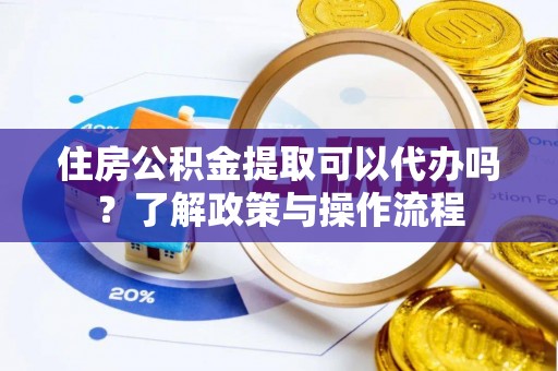 巴林左旗住房公积金提取可以代办吗？了解政策与操作流程