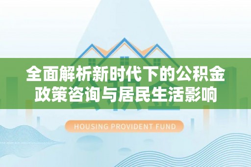巴林左旗全面解析新时代下的公积金政策咨询与居民生活影响