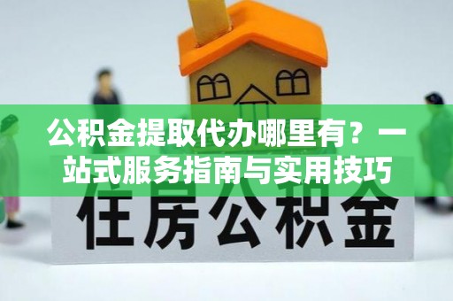 巴林左旗公积金提取代办哪里有？一站式服务指南与实用技巧