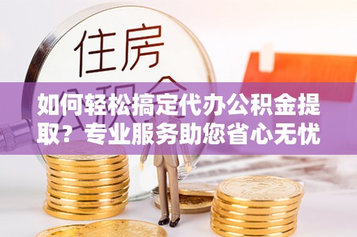 巴林左旗如何轻松搞定代办公积金提取？专业服务助您省心无忧