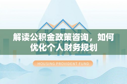 巴林左旗解读公积金政策咨询，如何优化个人财务规划
