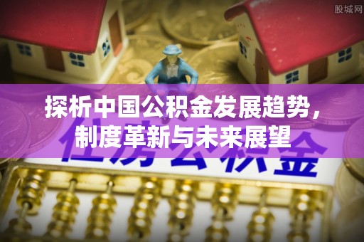 巴林左旗探析中国公积金发展趋势，制度革新与未来展望