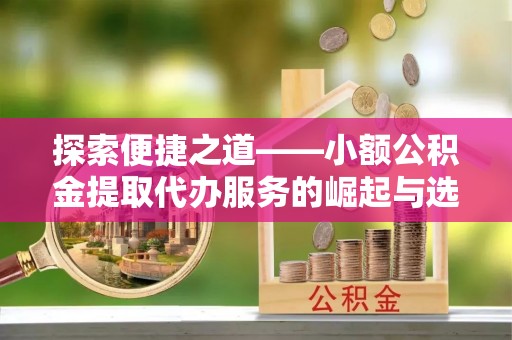 巴林左旗探索便捷之道——小额公积金提取代办服务的崛起与选择