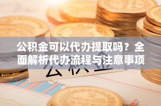 巴林左旗公积金可以代办提取吗？全面解析代办流程与注意事项