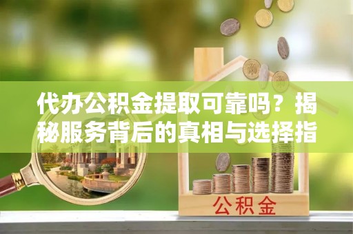 巴林左旗代办公积金提取可靠吗？揭秘服务背后的真相与选择指南