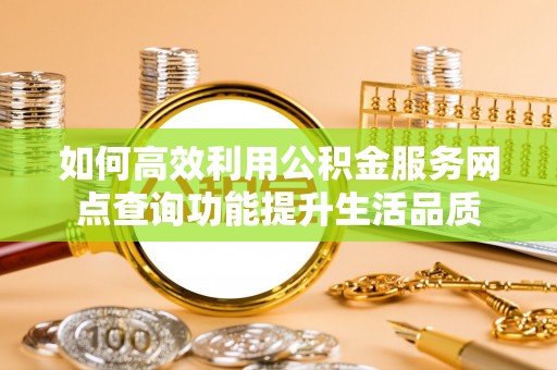 巴林左旗如何高效利用公积金服务网点查询功能提升生活品质