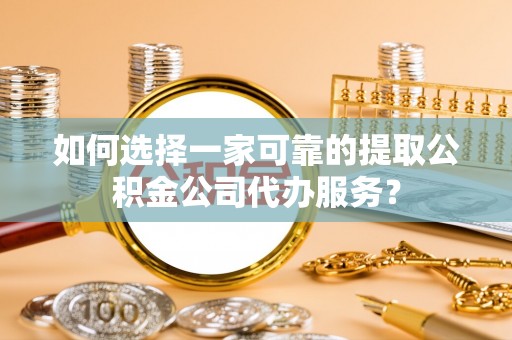 巴林左旗如何选择一家可靠的提取公积金公司代办服务？