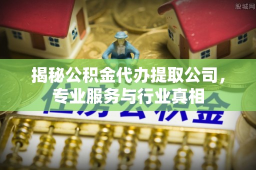 巴林左旗揭秘公积金代办提取公司，专业服务与行业真相