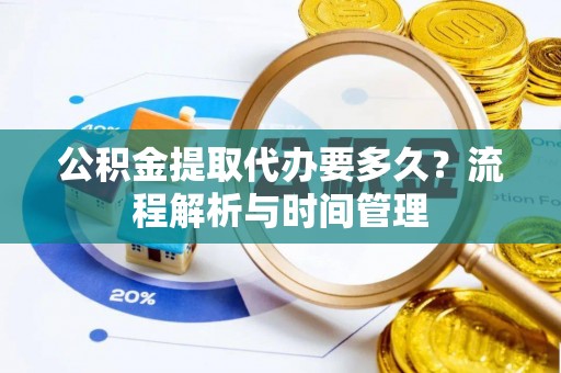 巴林左旗公积金提取代办要多久？流程解析与时间管理