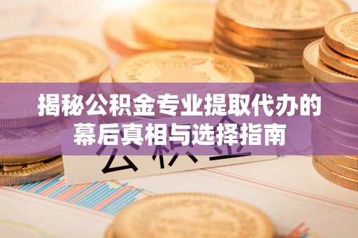 巴林左旗揭秘公积金专业提取代办的幕后真相与选择指南