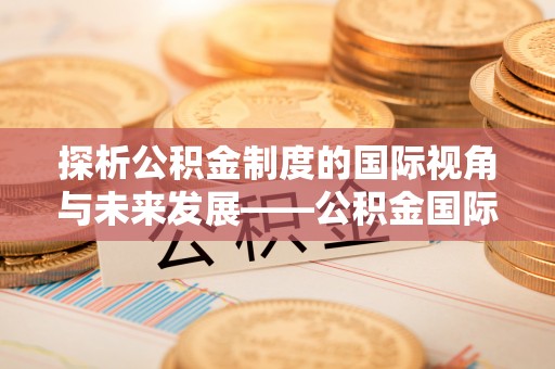 巴林左旗探析公积金制度的国际视角与未来发展——公积金国际比较的新思路
