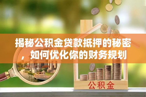 巴林左旗揭秘公积金贷款抵押的秘密，如何优化你的财务规划