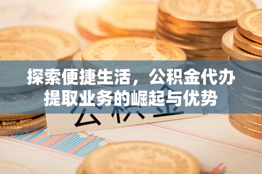 巴林左旗探索便捷生活，公积金代办提取业务的崛起与优势
