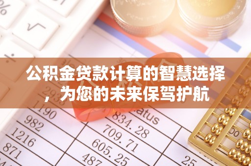 巴林左旗公积金贷款计算的智慧选择，为您的未来保驾护航