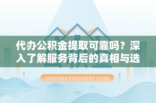 巴林左旗代办公积金提取可靠吗？深入了解服务背后的真相与选择
