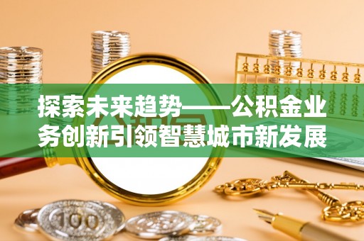 巴林左旗探索未来趋势——公积金业务创新引领智慧城市新发展