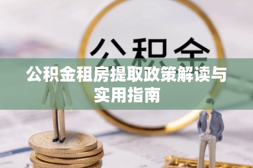 巴林左旗公积金租房提取政策解读与实用指南