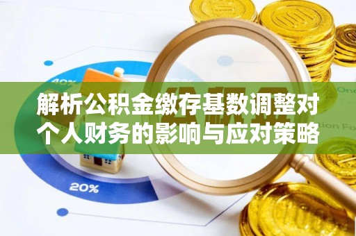 巴林左旗解析公积金缴存基数调整对个人财务的影响与应对策略