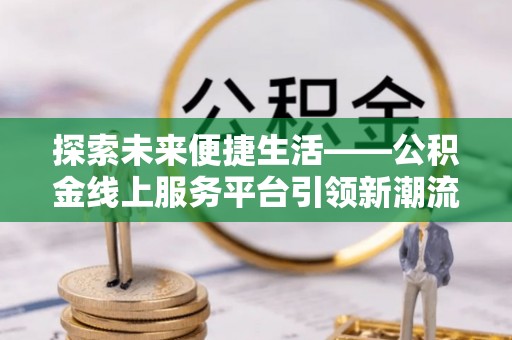 巴林左旗探索未来便捷生活——公积金线上服务平台引领新潮流