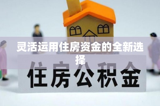 巴林左旗灵活运用住房资金的全新选择