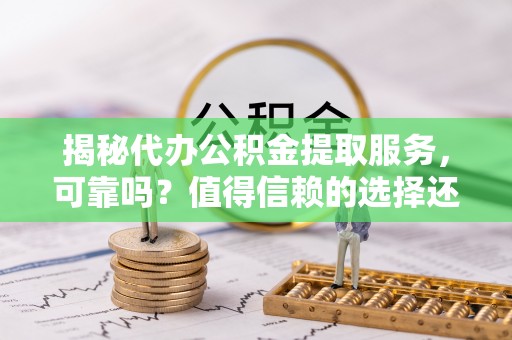 巴林左旗揭秘代办公积金提取服务，可靠吗？值得信赖的选择还是潜在风险？