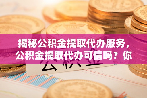 巴林左旗揭秘公积金提取代办服务，公积金提取代办可信吗？你需要知道的真相